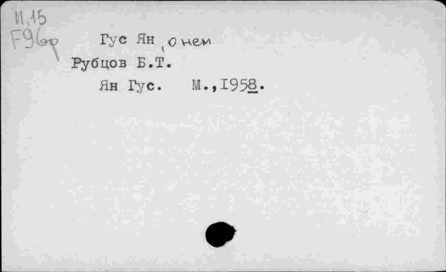 ﻿Гу с Ян ( о не-и Рубцов Б.Т.
Ян Гус. М.,1958«